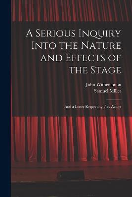 A Serious Inquiry Into the Nature and Effects of the Stage: And a Letter Respecting Play Actors - Samuel Miller,John Witherspoon - cover