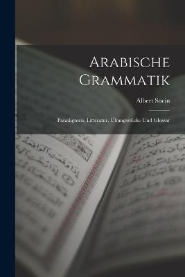 Arabische Grammatik: Paradigmen, Litteratur, Übungsstücke Und Glossar - Albert Socin - cover