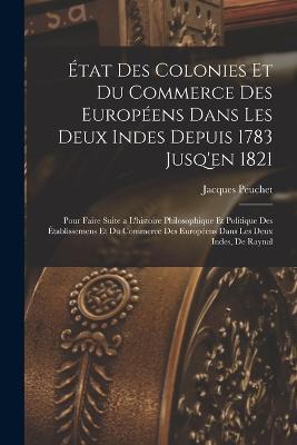 État Des Colonies Et Du Commerce Des Européens Dans Les Deux Indes Depuis 1783 Jusq'en 1821: Pour Faire Suite a L'histoire Philosophique Et Politique Des Établissemens Et Du Commerce Des Européens Dans Les Deux Indes, De Raynal - Jacques Peuchet - cover