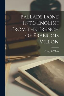 Ballads Done Into English From the French of Francois Villon - Francois Villon - cover