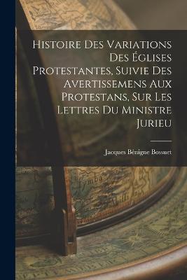 Histoire Des Variations Des Eglises Protestantes, Suivie Des Avertissemens Aux Protestans, Sur Les Lettres Du Ministre Jurieu - Jacques Benigne Bossuet - cover