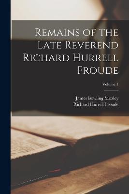 Remains of the Late Reverend Richard Hurrell Froude; Volume 1 - James Bowling Mozley,Richard Hurrell Froude - cover