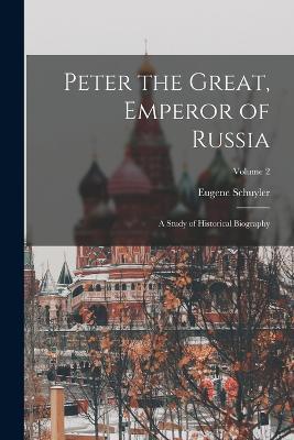 Peter the Great, Emperor of Russia: A Study of Historical Biography; Volume 2 - Eugene Schuyler - cover