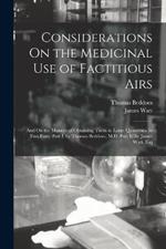 Considerations On the Medicinal Use of Factitious Airs: And On the Manner of Obtaining Them in Large Quantities. in Two Parts. Part I. by Thomas Beddoes, M.D. Part Ii. by James Watt, Esq