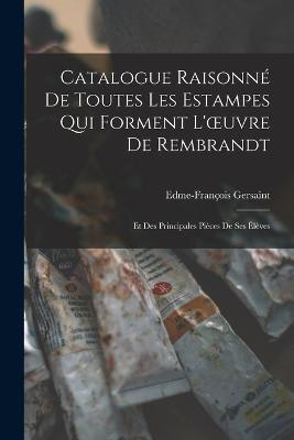 Catalogue Raisonné De Toutes Les Estampes Qui Forment L'oeuvre De Rembrandt: Et Des Principales Pièces De Ses Élèves - Edme-François Gersaint - cover