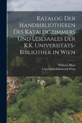 Katalog Der Handbibliotheken Des Katalogzimmers Und Lesesaales Der K.K. Universitats-Bibliothek in Wien - Wilhelm Haas,Universitatsbibliothek Wien - cover