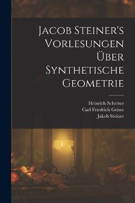 Jacob Steiner's Vorlesungen über synthetische Geometrie - Jakob Steiner,Carl Friedrich Geiser,Heinrich Schröter - cover