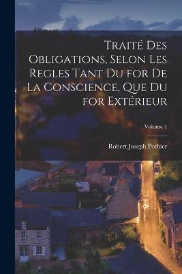 Traite Des Obligations, Selon Les Regles Tant Du for De La Conscience, Que Du for Exterieur; Volume 1 - Robert Joseph Pothier - cover