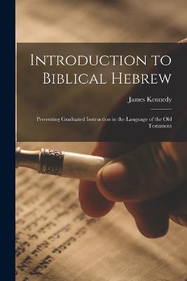 Introduction to Biblical Hebrew: Presenting Graduated Instruction in the Language of the Old Testament - James Kennedy - cover