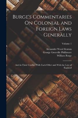 Burge's Commentaries On Colonial and Foreign Laws Generally: And in Their Conflict With Each Other and With the Law of England; Volume 1 - William Burge,Alexander Wood Renton,George Grenville Phillimore - cover