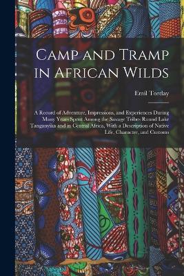 Camp and Tramp in African Wilds; a Record of Adventure, Impressions, and Experiences During Many Years Spent Among the Savage Tribes Round Lake Tanganyika and in Central Africa, With a Description of Native Life, Character, and Customs - Emil Torday - cover