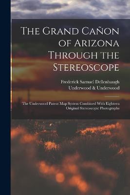 The Grand Cañon of Arizona Through the Stereoscope: The Underwood Patent Map System Combined With Eighteen Original Stereoscopic Photographs - Frederick Samuel Dellenbaugh,Underwood & Underwood - cover