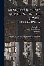 Memoirs of Moses Mendelsohn, the Jewish Philosopher; Including the Celebrated Correspondence, on the Christian Religion, With J.C. Lavater, Minister of Zurich