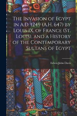 The Invasion of Egypt in A.D. 1249 (A.H. 647) by Louis IX. of France (St. Louis), and a History of the Contemporary Sultans of Egypt - Edwin John Davis - cover