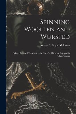 Spinning Woollen and Worsted: Being a Practical Treatise for the use of all Persons Engaged in These Trades - Walter S Bright McLaren - cover