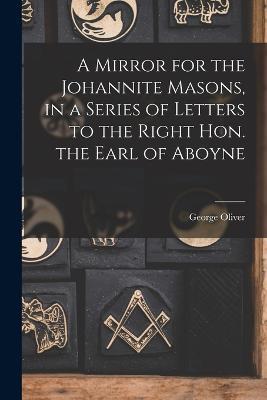 A Mirror for the Johannite Masons, in a Series of Letters to the Right Hon. the Earl of Aboyne - George Oliver - cover