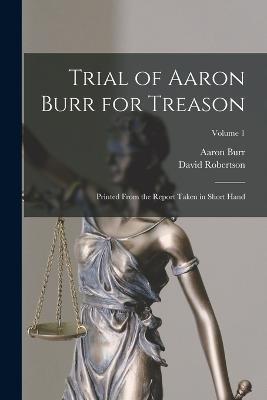 Trial of Aaron Burr for Treason: Printed From the Report Taken in Short Hand; Volume 1 - Aaron Burr,David Robertson - cover