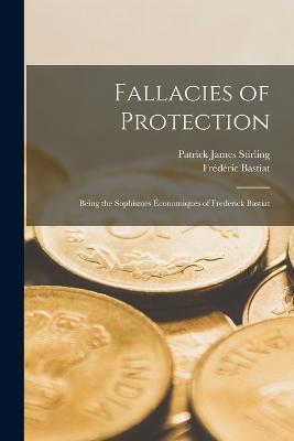 Fallacies of Protection; Being the Sophismes Economiques of Frederick Bastiat - Frederic Bastiat,Patrick James Stirling - cover