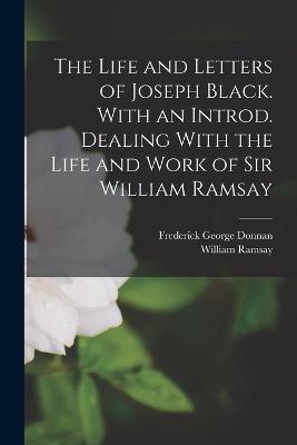 The Life and Letters of Joseph Black. With an Introd. Dealing With the Life and Work of Sir William Ramsay - William Ramsay,Frederick George Donnan - cover