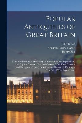 Popular Antiquities of Great Britain: Faith and Folklore; a Dictionary of National Beliefs, Superstitions and Popular Customs, Past and Current, With Their Classical and Foreign Analogues, Described and Illustrated. Forming a new ed. of The Popular Anti - William Carew Hazlitt,Henry Ellis,John Brand - cover