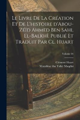 Le livre de la creation et de l'histoire d'Abou-Zeid Ahmed Ben Sahl el-Balkhi. Publie et traduit par Cl. Huart; Volume 04 - Clement Huart,Mutahhar Ibn Tahir Maqdisi - cover