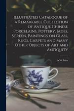 Illustrated Catalogue of a Remarkable Collection of Antique Chinese Porcelains, Pottery, Jades, Screen, Paintings on Glass, Rugs, Carpets and Many Other Objects of art and Antiquity