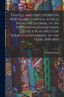 Travels and Discoveries in North and Central Africa. From the Journal of an Expedition Undertaken Under the Auspices of H.B.M.'s Government, in the Years 1849-1855 - Heinrich Barth - cover