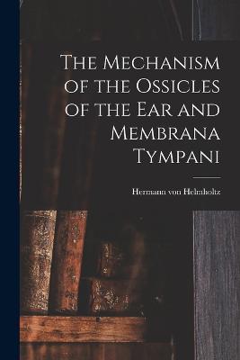 The Mechanism of the Ossicles of the ear and Membrana Tympani - Hermann Von Helmholtz - cover