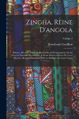 Zingha, Reine D'angola: Histoire Africaine, Suivie De Recherches & D'observations Sur La Ferocite Naturelle Des Giagues, & D'une Relation Exacte De Leurs Moeurs, De Leurs Coutumes & De La Barbarie De Leurs Usages; Volume 2 - Jean-Louis Castilhon - cover