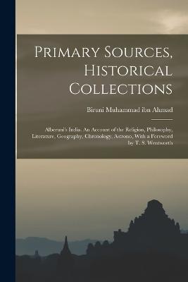 Primary Sources, Historical Collections: Alberuni's India. An Account of the Religion, Philosophy, Literature, Geography, Chronology, Astrono, With a Foreword by T. S. Wentworth - Biruni Muhammad Ibn Ahmad - cover