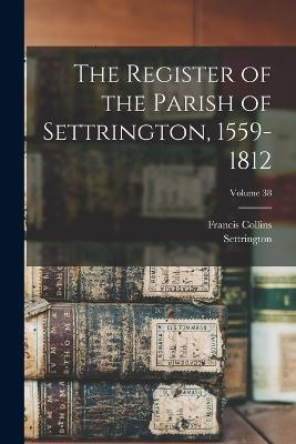 The Register of the Parish of Settrington, 1559-1812; Volume 38 - Settrington (Yorkshire Parish),Collins Francis - cover