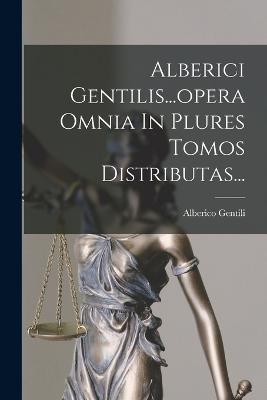 Alberici Gentilis...opera Omnia In Plures Tomos Distributas... - Alberico Gentili - cover