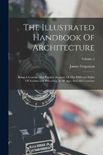 The Illustrated Handbook Of Architecture: Being A Concise And Popular Account Of The Different Styles Of Architecture Prevailing In All Ages And All Countries; Volume 2