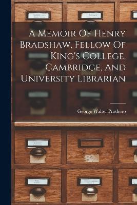 A Memoir Of Henry Bradshaw, Fellow Of King's College, Cambridge, And University Librarian - George Walter Prothero - cover