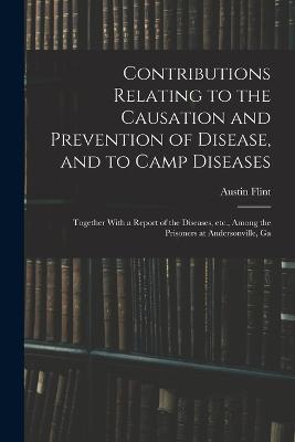 Contributions Relating to the Causation and Prevention of Disease, and to Camp Diseases; Together With a Report of the Diseases, etc., Among the Prisoners at Andersonville, Ga - Austin Flint - cover