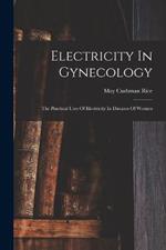 Electricity In Gynecology: The Practical Uses Of Electricity In Diseases Of Women