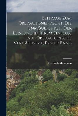 Beitrage zum Obligationenrecht. Die Unmoeglichkeit der Leistung in ihrem Einfluss auf obligatorische Verhaltnisse, Erster Band - Friedrich Mommsen - cover