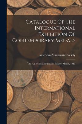 Catalogue Of The International Exhibition Of Contemporary Medals: The American Numismatic Society, March, 1910 - American Numismatic Society - cover