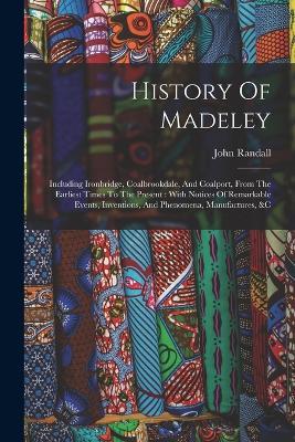 History Of Madeley: Including Ironbridge, Coalbrookdale, And Coalport, From The Earliest Times To The Present: With Notices Of Remarkable Events, Inventions, And Phenomena, Manufactures, &c - John Randall - cover