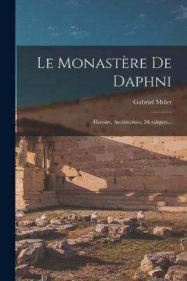 Le Monastère De Daphni: Histoire, Architecture, Mosaïques... - Gabriel Millet - cover