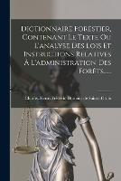 Dictionnaire Forestier, Contenant Le Texte Ou L'analyse Des Lois Et Instructions Relatives A L'administration Des Forets...... - cover