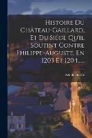 Histoire Du Chateau-gaillard, Et Du Siege Qu'il Soutint Contre Philippe-auguste, En 1203 Et 1204...... - Achille Deville - cover