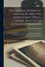 The Sacred Hymns Gl' Inni Sacri And The Napoleonic Ode Il Cinque Maggio Of Alexander Manzoni: Tr. In English Rhyme, With Portrait, Biographical Preface, Historical Introductions, Critical Notes, And Appendix Containing The Italian Texts