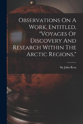 Observations On A Work, Entitled, "voyages Of Discovery And Research Within The Arctic Regions," - John Ross - cover