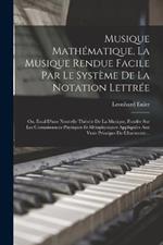 Musique Mathematique, La Musique Rendue Facile Par Le Systeme De La Notation Lettree: Ou, Essal D'une Nouvelle Theorie De La Musique, Fondee Sur Les Connaissances Physiques Et Metaphysiques Appliquees Aux Vrais Principes De L'harmonic...