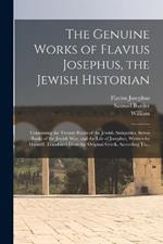 The Genuine Works of Flavius Josephus, the Jewish Historian: Containing the Twenty Books of the Jewish Antiquities, Seven Books of the Jewish War, and the Life of Josephus, Written by Himself. Translated From the Original Greek, According To...