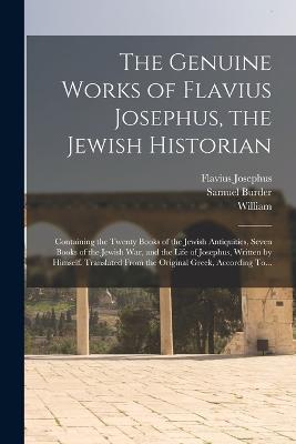 The Genuine Works of Flavius Josephus, the Jewish Historian: Containing the Twenty Books of the Jewish Antiquities, Seven Books of the Jewish War, and the Life of Josephus, Written by Himself. Translated From the Original Greek, According To... - Flavius Josephus,Samuel Burder,William 1667-1752 Whiston - cover