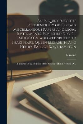 An Inquiry Into the Authenticity of Certain Miscellaneous Papers and Legal Instruments, Published Dec. 24, MDCCXCV. and Attributed to Shakspeare, Queen Elizabeth, and Henry, Earl of Southampton: Illustrated by Fac-similes of the Genuine Hand-writing Of... - Edmond 1741-1812 Malone - cover