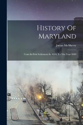 History Of Maryland: From Its First Settlement In 1634, To The Year 1848 - James McSherry - cover