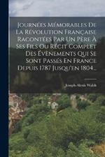 Journees Memorables De La Revolution Francaise Racontees Par Un Pere A Ses Fils Ou Recit Complet Des Evenements Qui Se Sont Passes En France Depuis 1787 Jusqu'en 1804...